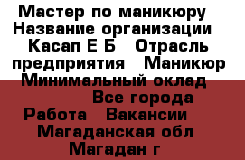 Мастер по маникюру › Название организации ­ Касап Е.Б › Отрасль предприятия ­ Маникюр › Минимальный оклад ­ 15 000 - Все города Работа » Вакансии   . Магаданская обл.,Магадан г.